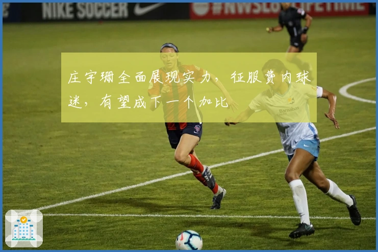 庄宇珊全面展现实力，征服费内球迷，有望成下一个加比