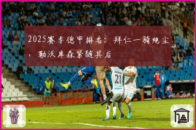 2025赛季德甲排名：拜仁一骑绝尘，勒沃库森紧随其后
