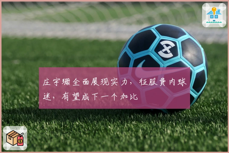 庄宇珊全面展现实力，征服费内球迷，有望成下一个加比